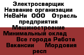 Электросварщик › Название организации ­ НеВаНи, ООО › Отрасль предприятия ­ Машиностроение › Минимальный оклад ­ 70 000 - Все города Работа » Вакансии   . Мордовия респ.